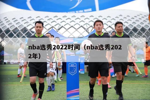 nba选秀2022时间（nba选秀2022年）